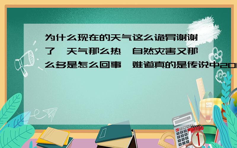 为什么现在的天气这么诡异谢谢了,天气那么热,自然灾害又那么多是怎么回事,难道真的是传说中2012要完蛋了吗