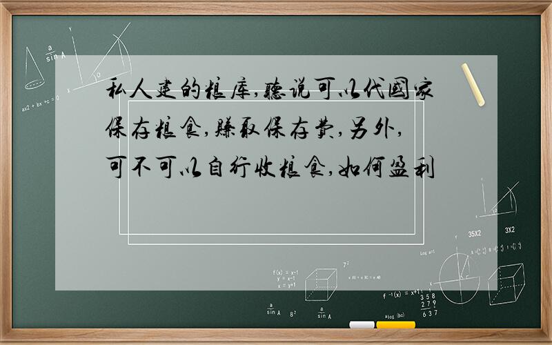 私人建的粮库,听说可以代国家保存粮食,赚取保存费,另外,可不可以自行收粮食,如何盈利