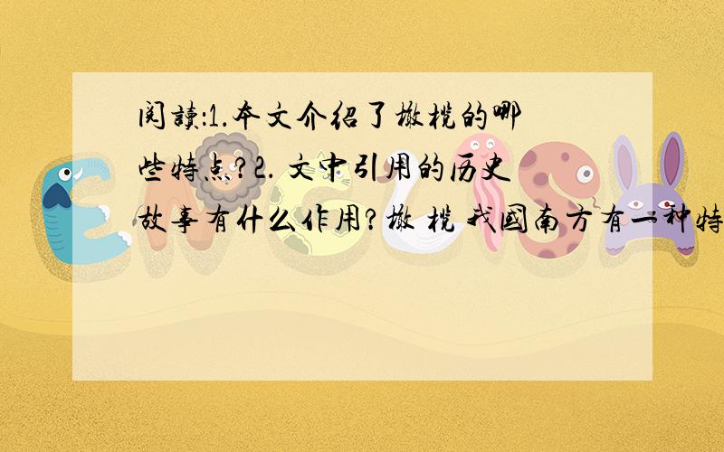 阅读：1．本文介绍了橄榄的哪些特点?2． 文中引用的历史故事有什么作用?橄 榄 我国南方有一种特殊的树,名叫橄榄树,它主要生长在福建、广东和海南地区.这种树属橄榄科,为常绿乔木.它的