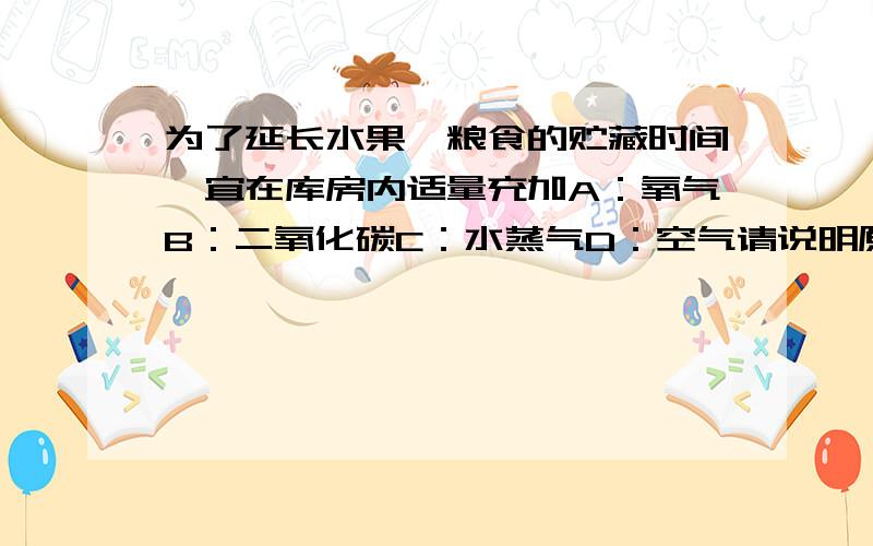 为了延长水果、粮食的贮藏时间,宜在库房内适量充加A：氧气B：二氧化碳C：水蒸气D：空气请说明原因