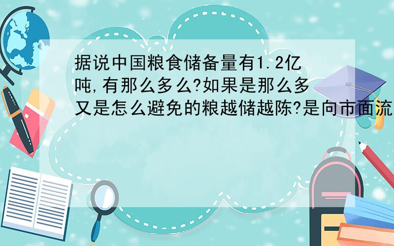 据说中国粮食储备量有1.2亿吨,有那么多么?如果是那么多又是怎么避免的粮越储越陈?是向市面流动么?