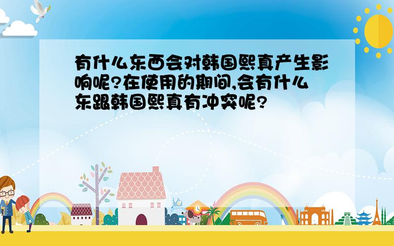 有什么东西会对韩国熙真产生影响呢?在使用的期间,会有什么东跟韩国熙真有冲突呢?