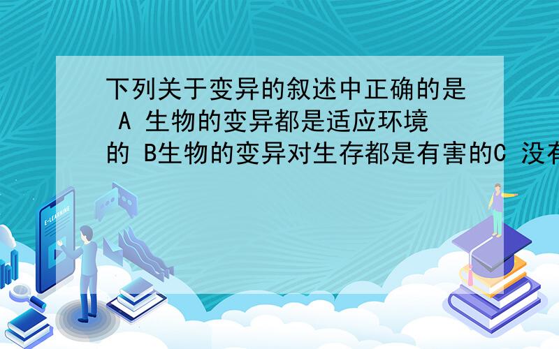 下列关于变异的叙述中正确的是 A 生物的变异都是适应环境的 B生物的变异对生存都是有害的C 没有变异就没有生物的进化D小麦产量受水肥的影响不属于变异答案是C为什么不选D