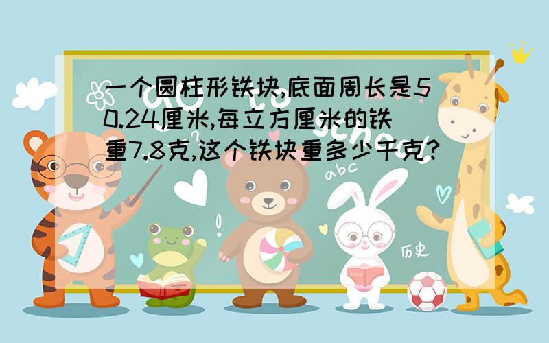 一个圆柱形铁块,底面周长是50.24厘米,每立方厘米的铁重7.8克,这个铁块重多少千克?