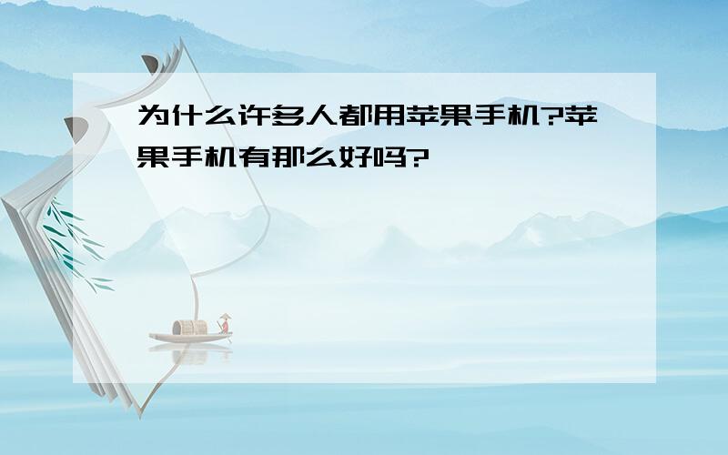 为什么许多人都用苹果手机?苹果手机有那么好吗?