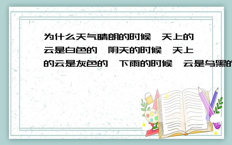 为什么天气晴朗的时候,天上的云是白色的,阴天的时候,天上的云是灰色的,下雨的时候,云是乌黑的?晴天的清晨和黄昏,云是红色的?请问二楼 不在清晨和黄昏的时候，为什么云不是五颜六色的