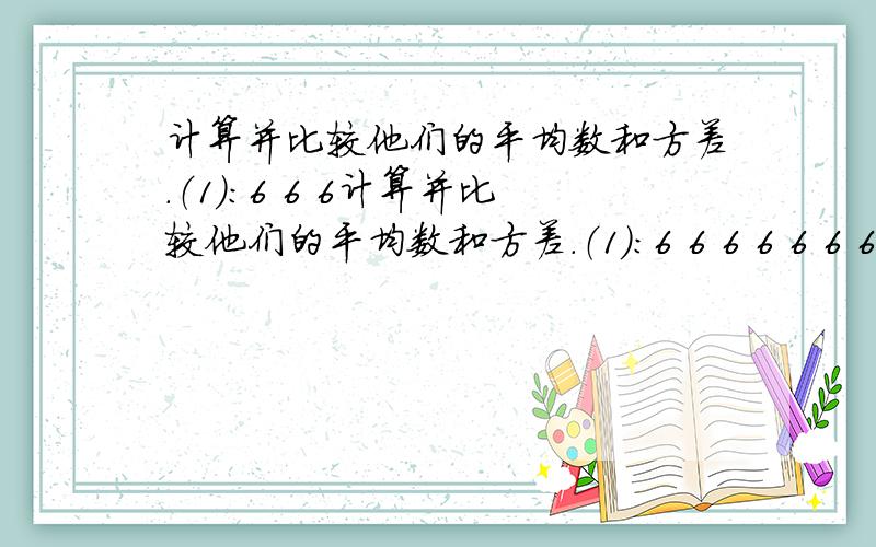 计算并比较他们的平均数和方差.（1）：6 6 6计算并比较他们的平均数和方差.（1）：6 6 6 6 6 6 6（2）：5 5 6 6 6 7 7（3）：3 3 4 6 8 9 9（4）：3 3 3 6 9 9 9