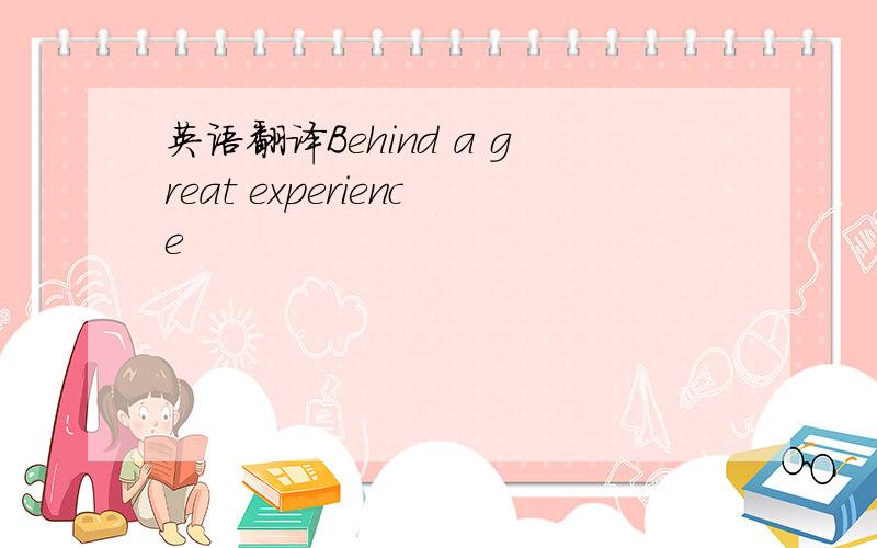 英语翻译Behind a great experience