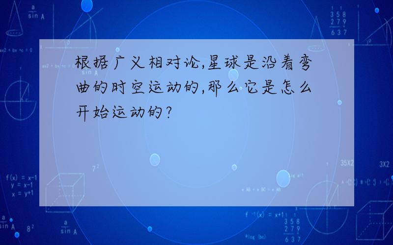 根据广义相对论,星球是沿着弯曲的时空运动的,那么它是怎么开始运动的?