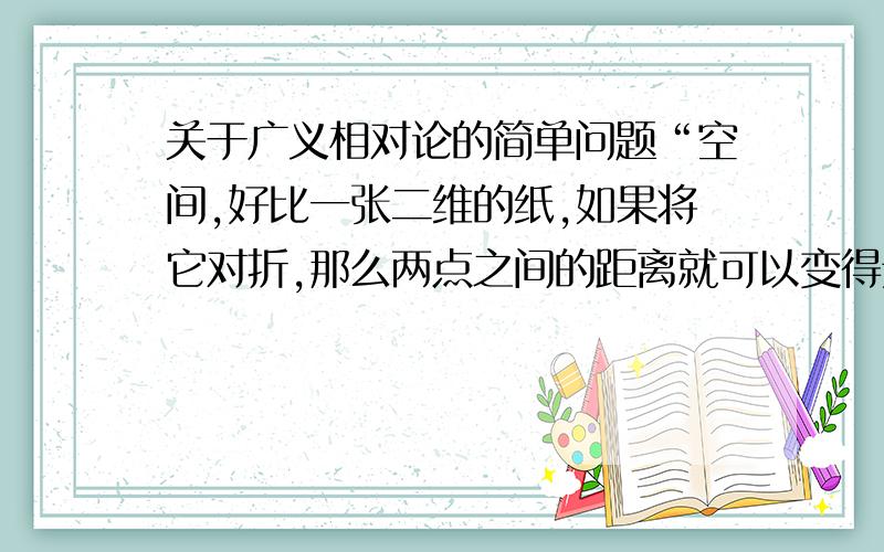 关于广义相对论的简单问题“空间,好比一张二维的纸,如果将它对折,那么两点之间的距离就可以变得无限短”为什么不是一块铁皮、木板什么的?