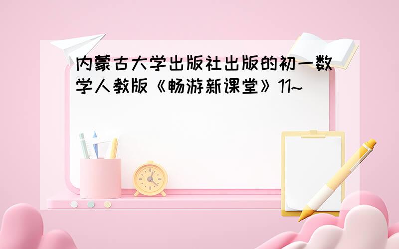 内蒙古大学出版社出版的初一数学人教版《畅游新课堂》11~