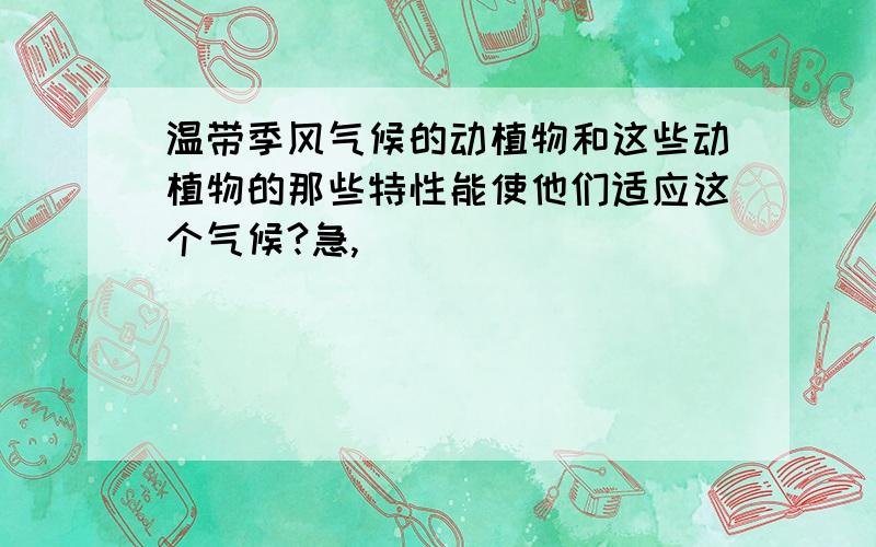 温带季风气候的动植物和这些动植物的那些特性能使他们适应这个气候?急,