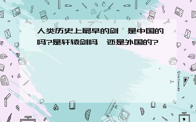 人类历史上最早的剑,是中国的吗?是轩辕剑吗,还是外国的?