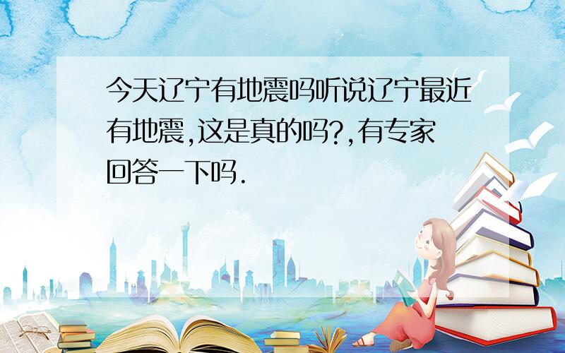 今天辽宁有地震吗听说辽宁最近有地震,这是真的吗?,有专家回答一下吗.