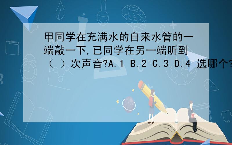 甲同学在充满水的自来水管的一端敲一下,已同学在另一端听到（ ）次声音?A.1 B.2 C.3 D.4 选哪个?