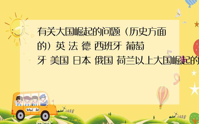 有关大国崛起的问题（历史方面的）英 法 德 西班牙 葡萄牙 美国 日本 俄国 荷兰以上大国崛起的原因（什么方式 发生了什么事件）给我们有什么样的启示PS：我写论文要用