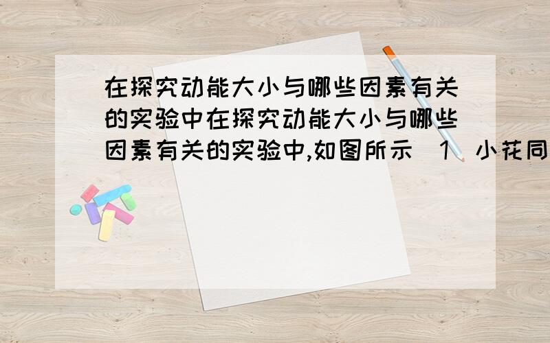 在探究动能大小与哪些因素有关的实验中在探究动能大小与哪些因素有关的实验中,如图所示（1）小花同学连续三次让质量为m的铁球A从相同高度为h的斜面上由静止释放,撞击位置相同的同一