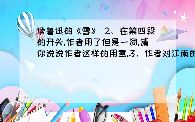 读鲁迅的《雪》 2、在第四段的开头,作者用了但是一词,请你说说作者这样的用意.3、作者对江南的雪和北方的雪各有怎样的情感?作者为什么会对朔方的雪情有独钟?4、说说划线句子的含义（