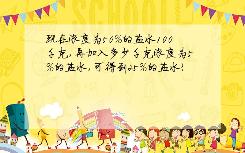 现在浓度为50%的盐水100千克,再加入多少千克浓度为5%的盐水,可得到25%的盐水?