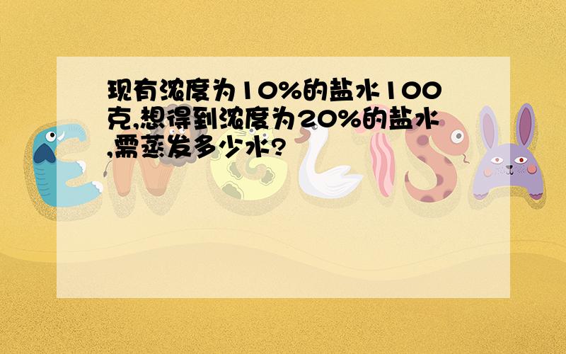 现有浓度为10%的盐水100克,想得到浓度为20%的盐水,需蒸发多少水?