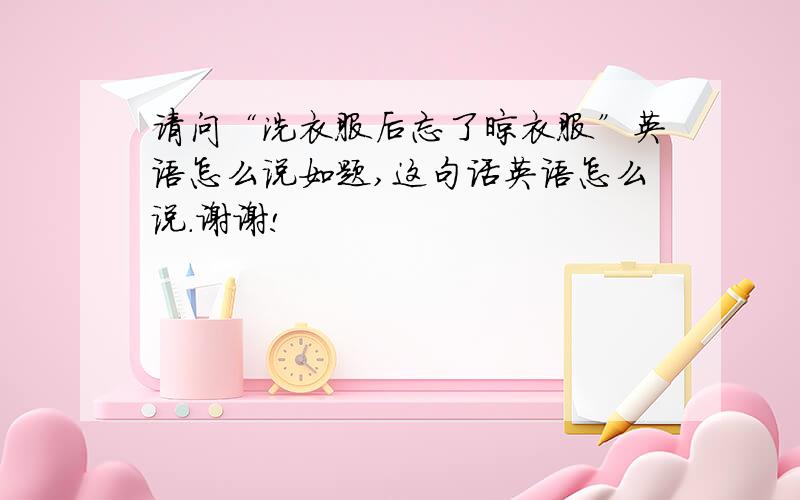 请问“洗衣服后忘了晾衣服”英语怎么说如题,这句话英语怎么说.谢谢!