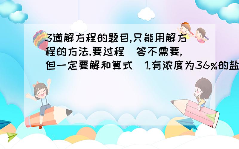 3道解方程的题目,只能用解方程的方法,要过程（答不需要,但一定要解和算式）1.有浓度为36%的盐水若干,加入一定数量的水后稀释成浓度为30%的盐水,如果再稀释成浓度为24%的盐水,还需要加的