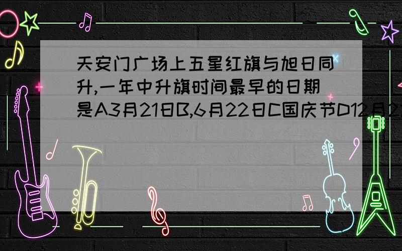 天安门广场上五星红旗与旭日同升,一年中升旗时间最早的日期是A3月21日B,6月22日C国庆节D12月22日