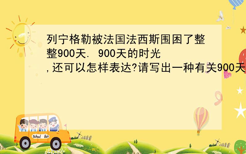 列宁格勒被法国法西斯围困了整整900天. 900天的时光,还可以怎样表达?请写出一种有关900天的表述形式.