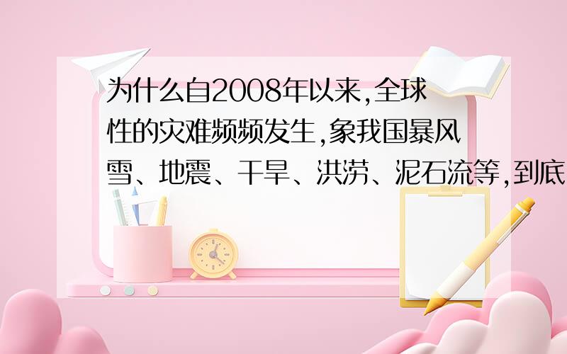 为什么自2008年以来,全球性的灾难频频发生,象我国暴风雪、地震、干旱、洪涝、泥石流等,到底因为什么?