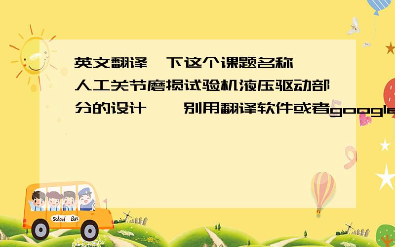 英文翻译一下这个课题名称 《人工关节磨损试验机液压驱动部分的设计》,别用翻译软件或者google的来充数,那个我自己也能了