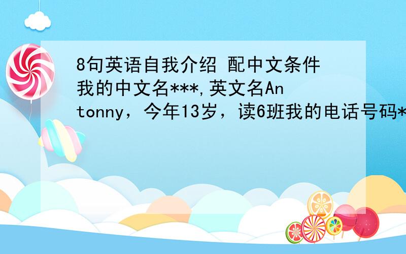 8句英语自我介绍 配中文条件我的中文名***,英文名Antonny，今年13岁，读6班我的电话号码***********。我很想和你做朋友，翻译即可