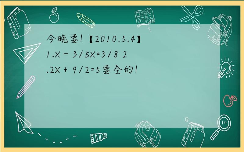 今晚要!【2010.5.4】1.X－3/5X=3/8 2.2X＋9/2=5要全的!