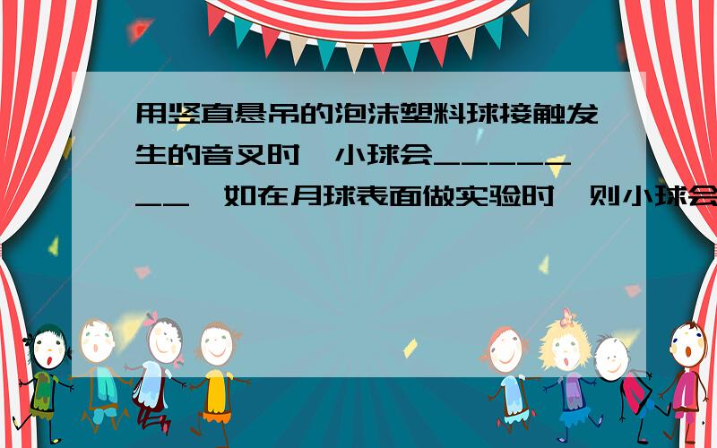 用竖直悬吊的泡沫塑料球接触发生的音叉时,小球会_______,如在月球表面做实验时,则小球会_______,这个现象说明了____________________________.