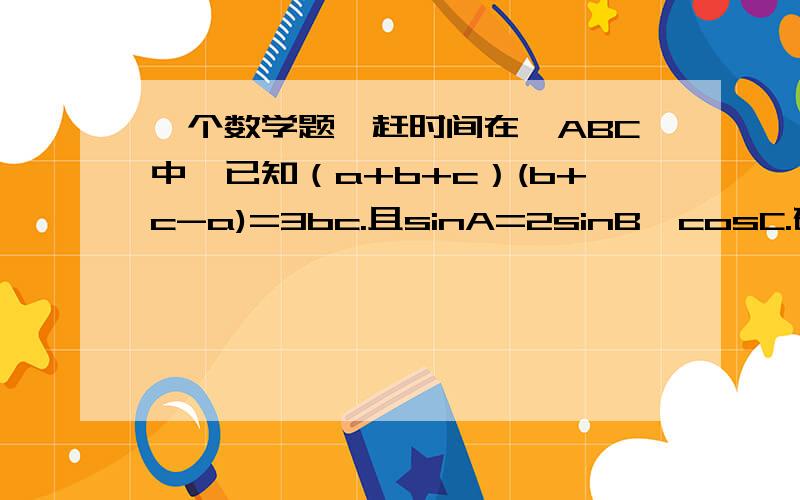 一个数学题,赶时间在△ABC中,已知（a+b+c）(b+c-a)=3bc.且sinA=2sinB×cosC.确定三角形的形状