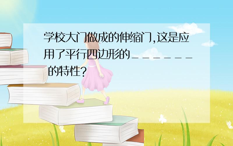 学校大门做成的伸缩门,这是应用了平行四边形的______ 的特性?