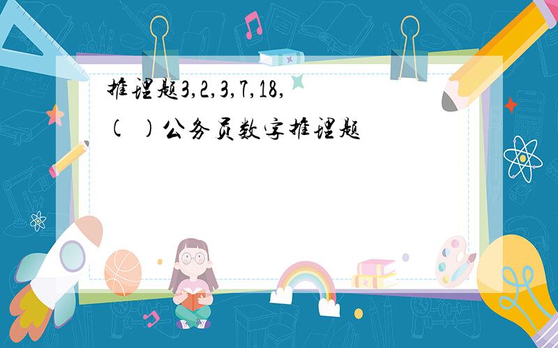 推理题3,2,3,7,18,( )公务员数字推理题