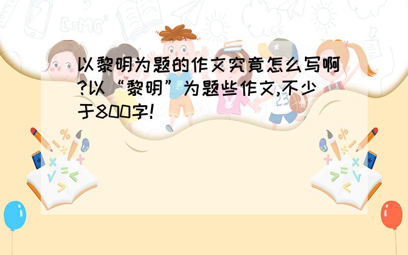 以黎明为题的作文究竟怎么写啊?以“黎明”为题些作文,不少于800字!