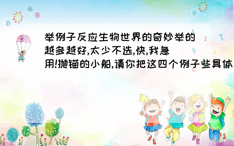 举例子反应生物世界的奇妙举的越多越好,太少不选,快,我急用!抛锚的小船,请你把这四个例子些具体一些,