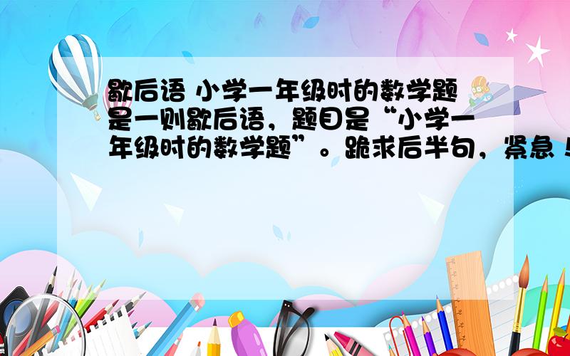 歇后语 小学一年级时的数学题是一则歇后语，题目是“小学一年级时的数学题”。跪求后半句，紧急！！！