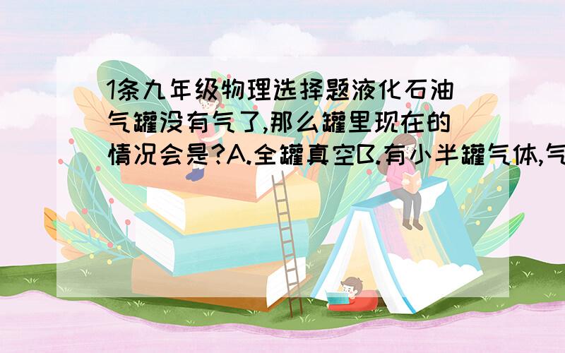 1条九年级物理选择题液化石油气罐没有气了,那么罐里现在的情况会是?A.全罐真空B.有小半罐气体,气体上面有大半罐真空C.有小半罐液体,液体上面有大半罐真空D.有小半罐液体,液体上面有大