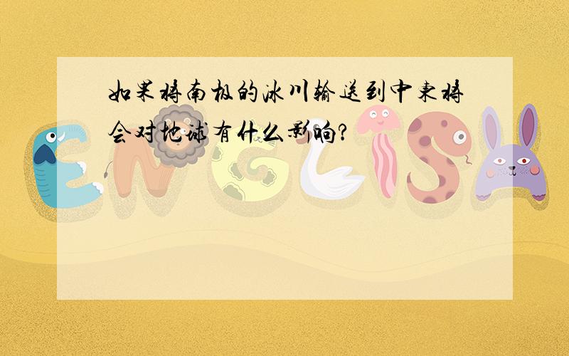 如果将南极的冰川输送到中东将会对地球有什么影响?