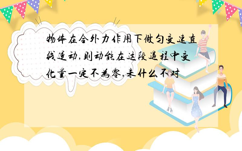 物体在合外力作用下做匀变速直线运动,则动能在这段过程中变化量一定不为零,未什么不对