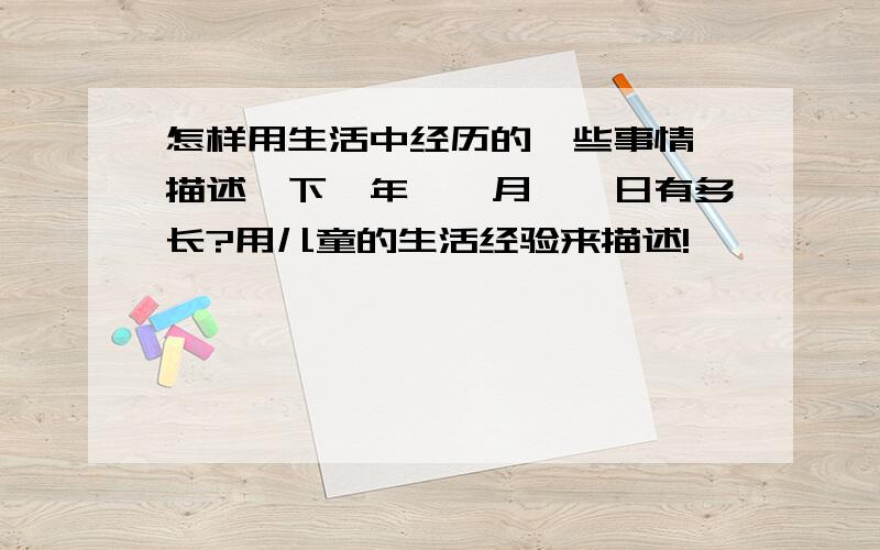 怎样用生活中经历的一些事情,描述一下一年、一月、一日有多长?用儿童的生活经验来描述!