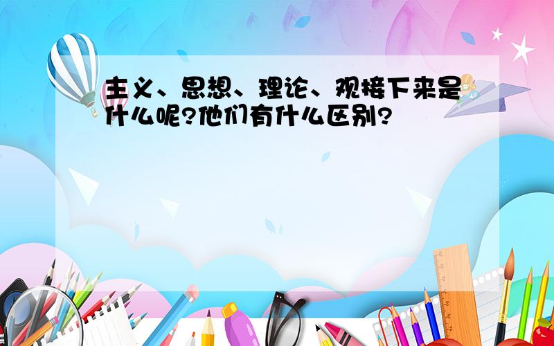 主义、思想、理论、观接下来是什么呢?他们有什么区别?