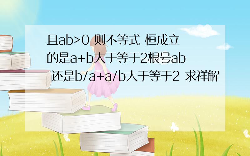 且ab>0 则不等式 恒成立的是a+b大于等于2根号ab 还是b/a+a/b大于等于2 求祥解