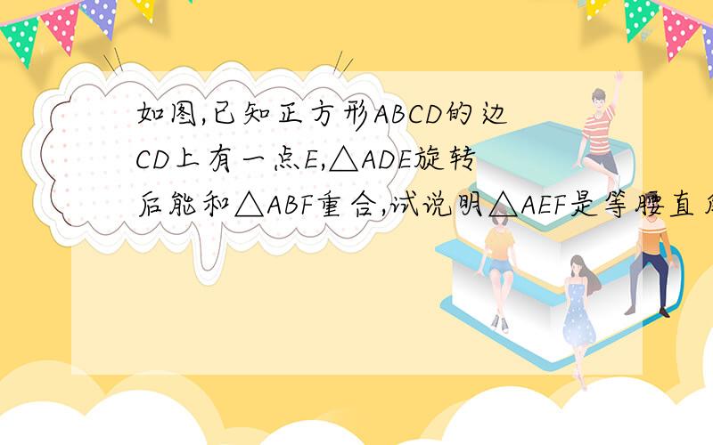 如图,已知正方形ABCD的边CD上有一点E,△ADE旋转后能和△ABF重合,试说明△AEF是等腰直角三角形.