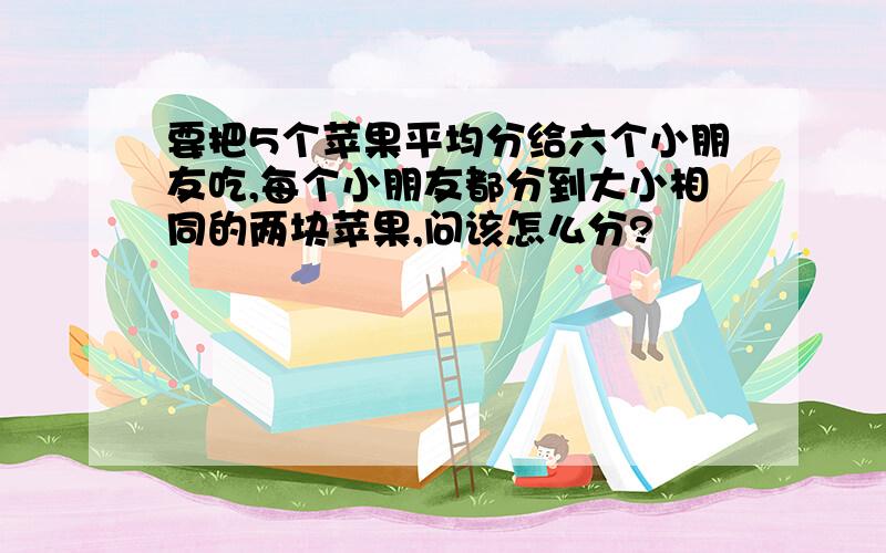 要把5个苹果平均分给六个小朋友吃,每个小朋友都分到大小相同的两块苹果,问该怎么分?