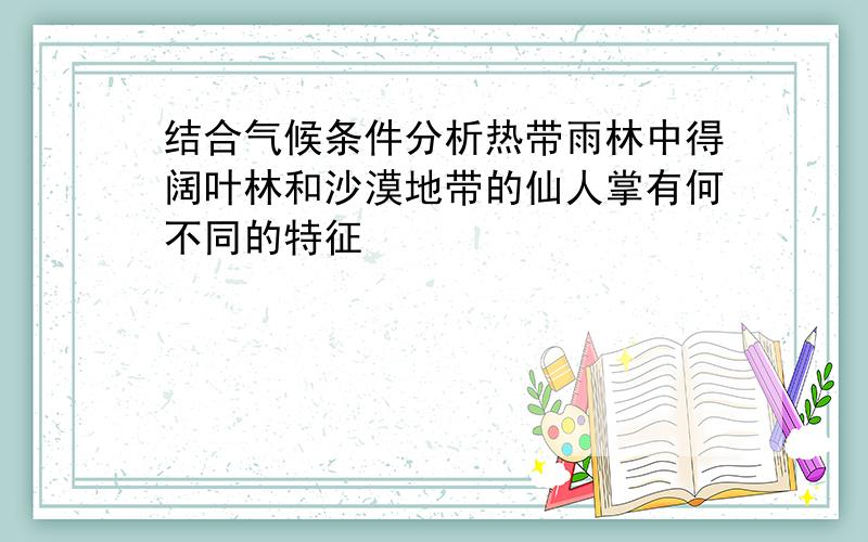 结合气候条件分析热带雨林中得阔叶林和沙漠地带的仙人掌有何不同的特征