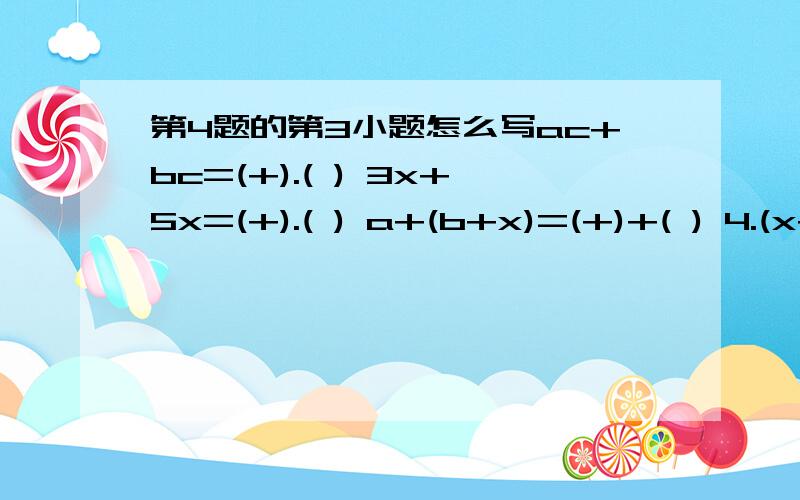 第4题的第3小题怎么写ac+bc=(+).( ) 3x+5x=(+).( ) a+(b+x)=(+)+( ) 4.(x+3)=( ).( )+( ).( )