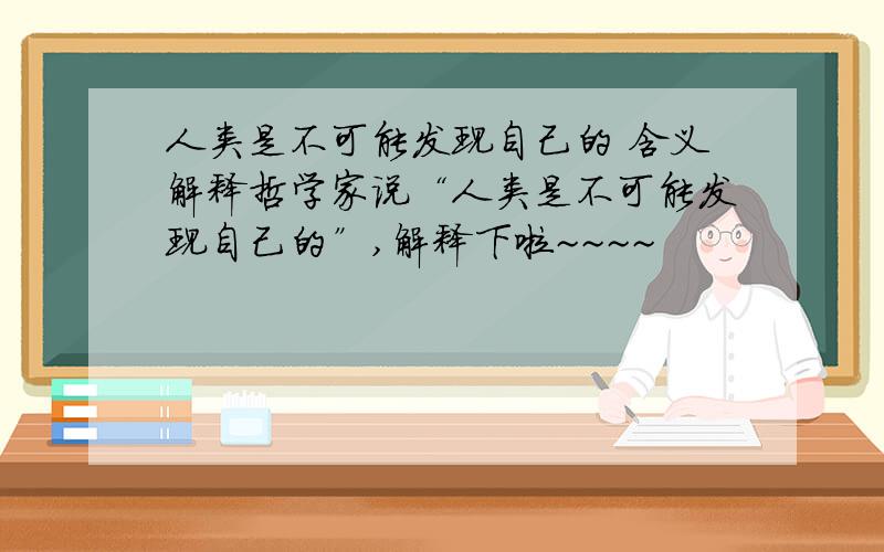 人类是不可能发现自己的 含义解释哲学家说“人类是不可能发现自己的”,解释下啦~~~~